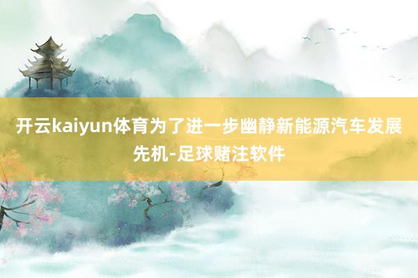 开云kaiyun体育为了进一步幽静新能源汽车发展先机-足球赌注软件