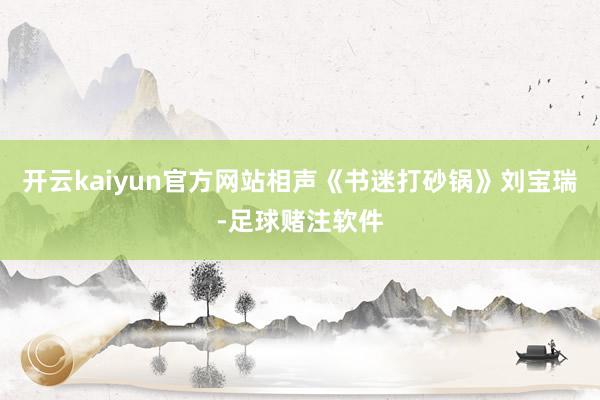 开云kaiyun官方网站相声《书迷打砂锅》刘宝瑞-足球赌注软件