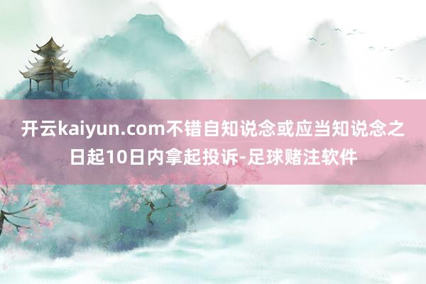 开云kaiyun.com不错自知说念或应当知说念之日起10日内拿起投诉-足球赌注软件