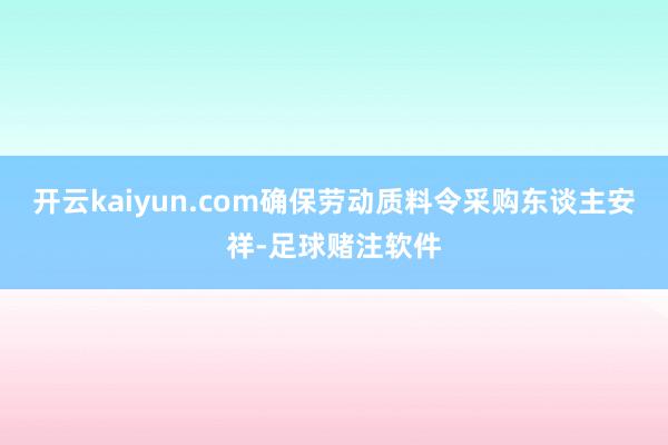 开云kaiyun.com确保劳动质料令采购东谈主安祥-足球赌注软件