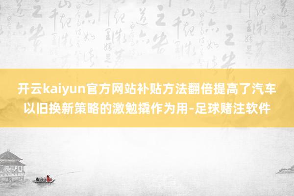 开云kaiyun官方网站补贴方法翻倍提高了汽车以旧换新策略的激勉撬作为用-足球赌注软件