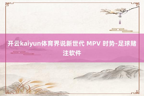 开云kaiyun体育界说新世代 MPV 时势-足球赌注软件