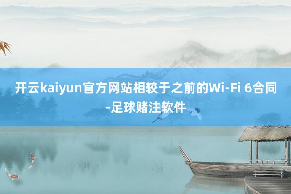 开云kaiyun官方网站相较于之前的Wi-Fi 6合同-足球赌注软件