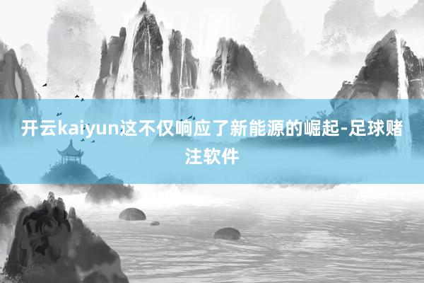 开云kaiyun这不仅响应了新能源的崛起-足球赌注软件