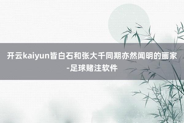 开云kaiyun皆白石和张大千同期亦然闻明的画家-足球赌注软件