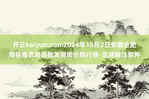 开云kaiyun.com2024年10月2日安徽合肥周谷堆农居品批发阛阓价钱行情-足球赌注软件