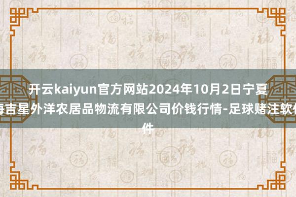 开云kaiyun官方网站2024年10月2日宁夏海吉星外洋农居品物流有限公司价钱行情-足球赌注软件