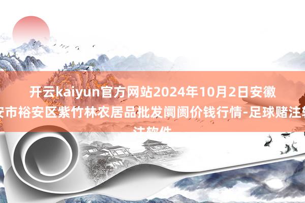 开云kaiyun官方网站2024年10月2日安徽六安市裕安区紫竹林农居品批发阛阓价钱行情-足球赌注软件