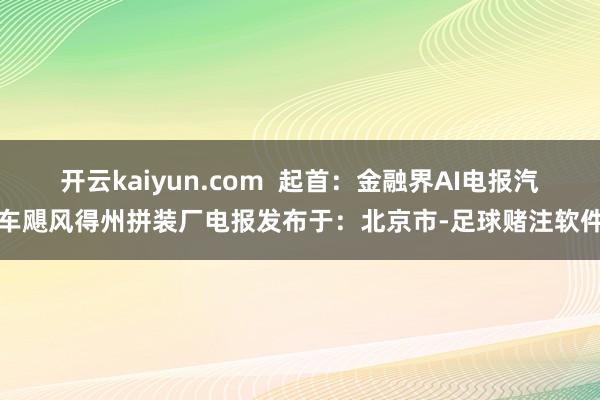 开云kaiyun.com  起首：金融界AI电报汽车飓风得州拼装厂电报发布于：北京市-足球赌注软件