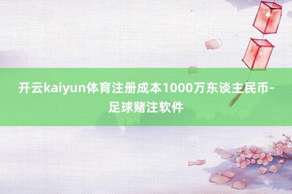 开云kaiyun体育注册成本1000万东谈主民币-足球赌注软件