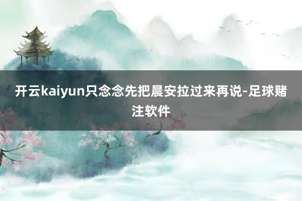 开云kaiyun只念念先把晨安拉过来再说-足球赌注软件