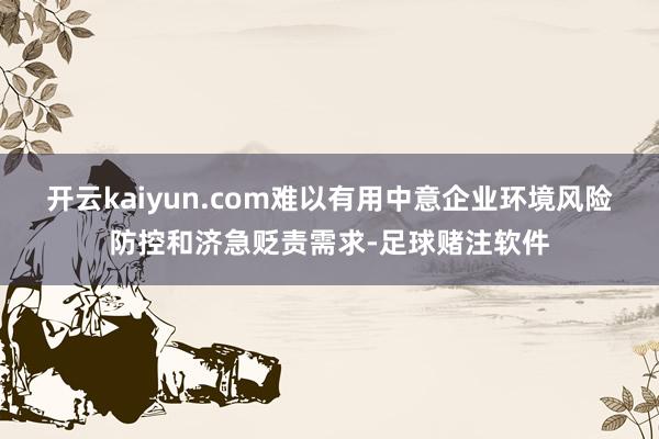 开云kaiyun.com难以有用中意企业环境风险防控和济急贬责需求-足球赌注软件