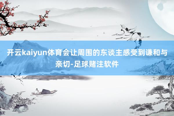 开云kaiyun体育会让周围的东谈主感受到谦和与亲切-足球赌注软件