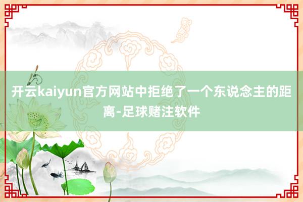 开云kaiyun官方网站中拒绝了一个东说念主的距离-足球赌注软件