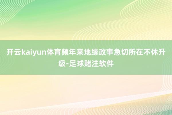 开云kaiyun体育频年来地缘政事急切所在不休升级-足球赌注软件