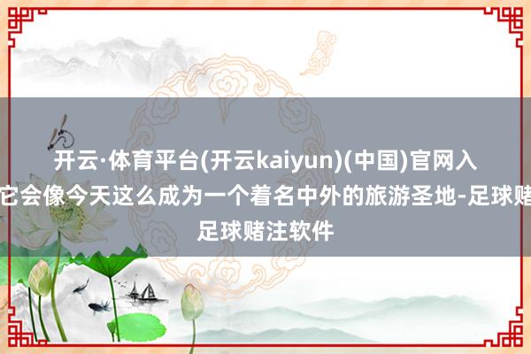 开云·体育平台(开云kaiyun)(中国)官网入口登录它会像今天这么成为一个着名中外的旅游圣地-足球赌注软件