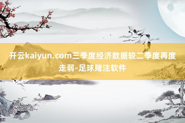 开云kaiyun.com三季度经济数据较二季度再度走弱-足球赌注软件