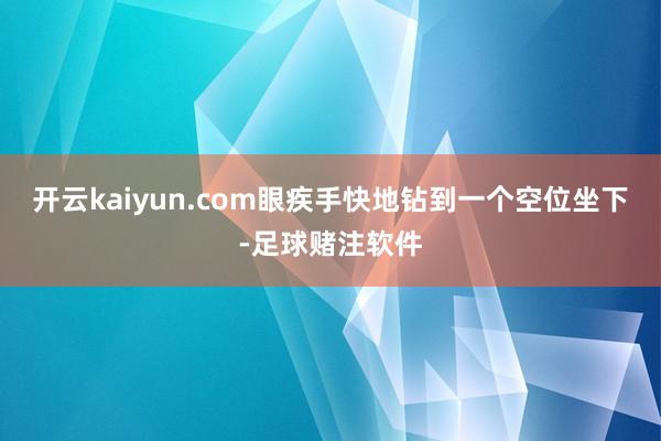 开云kaiyun.com眼疾手快地钻到一个空位坐下-足球赌注软件