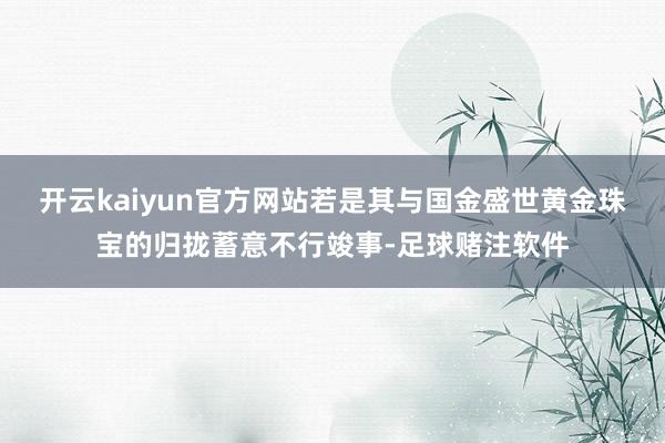 开云kaiyun官方网站若是其与国金盛世黄金珠宝的归拢蓄意不行竣事-足球赌注软件