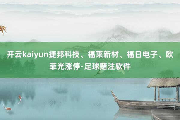 开云kaiyun捷邦科技、福莱新材、福日电子、欧菲光涨停-足球赌注软件