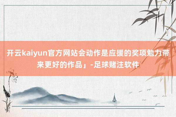 开云kaiyun官方网站会动作是应援的奖项勉力带来更好的作品」-足球赌注软件