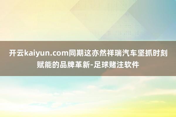 开云kaiyun.com同期这亦然祥瑞汽车坚抓时刻赋能的品牌革新-足球赌注软件