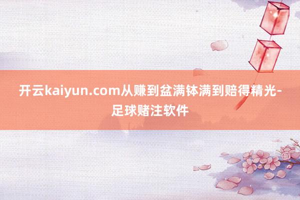 开云kaiyun.com从赚到盆满钵满到赔得精光-足球赌注软件