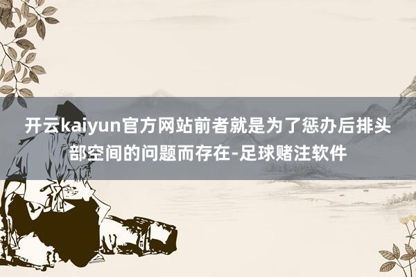 开云kaiyun官方网站前者就是为了惩办后排头部空间的问题而存在-足球赌注软件