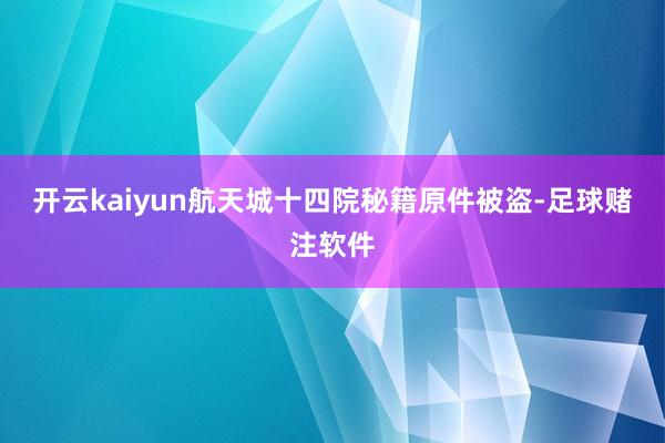 开云kaiyun航天城十四院秘籍原件被盗-足球赌注软件