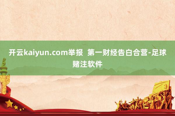 开云kaiyun.com举报  第一财经告白合营-足球赌注软件