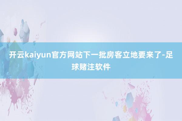 开云kaiyun官方网站下一批房客立地要来了-足球赌注软件