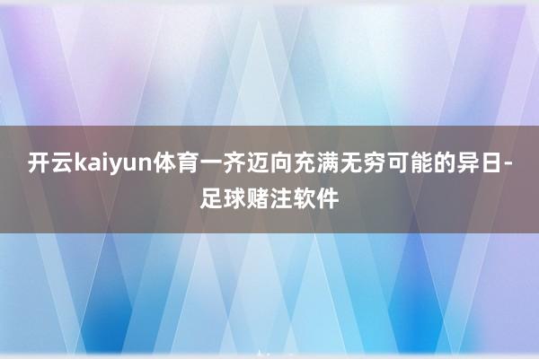 开云kaiyun体育一齐迈向充满无穷可能的异日-足球赌注软件