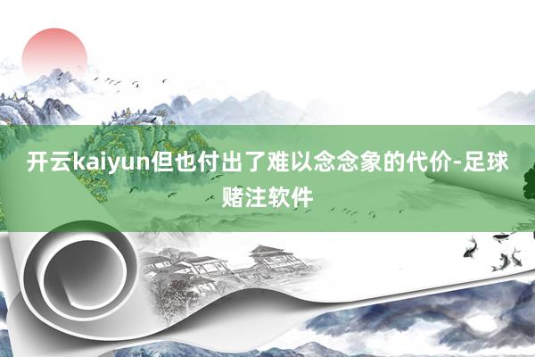 开云kaiyun但也付出了难以念念象的代价-足球赌注软件