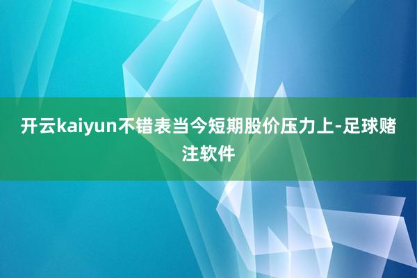 开云kaiyun不错表当今短期股价压力上-足球赌注软件