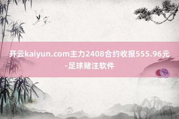 开云kaiyun.com主力2408合约收报555.96元-足球赌注软件