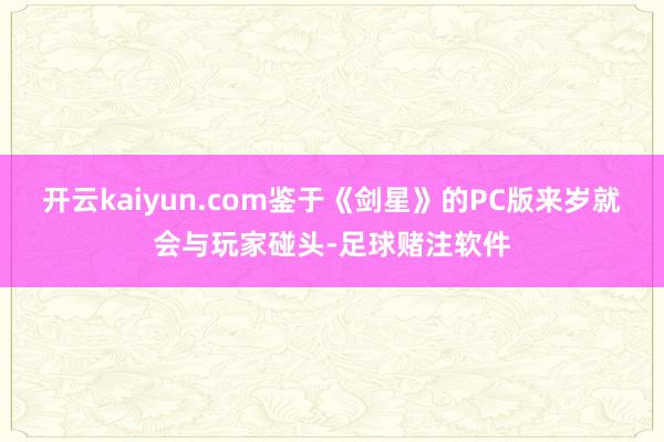 开云kaiyun.com鉴于《剑星》的PC版来岁就会与玩家碰头-足球赌注软件