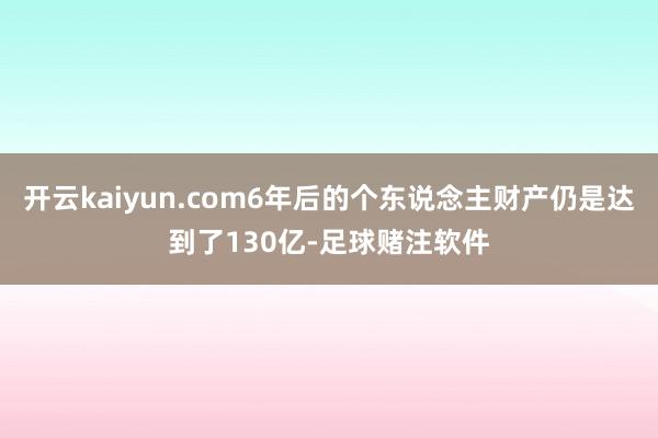 开云kaiyun.com6年后的个东说念主财产仍是达到了130亿-足球赌注软件