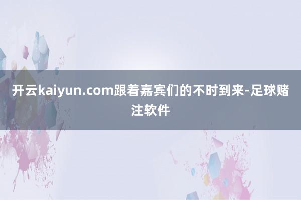 开云kaiyun.com跟着嘉宾们的不时到来-足球赌注软件