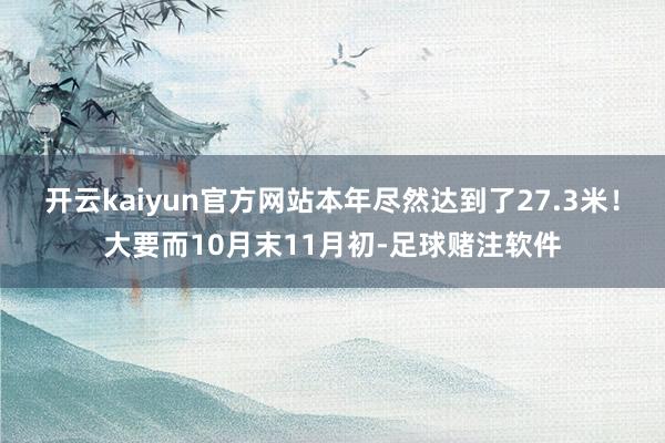 开云kaiyun官方网站本年尽然达到了27.3米！大要而10月末11月初-足球赌注软件