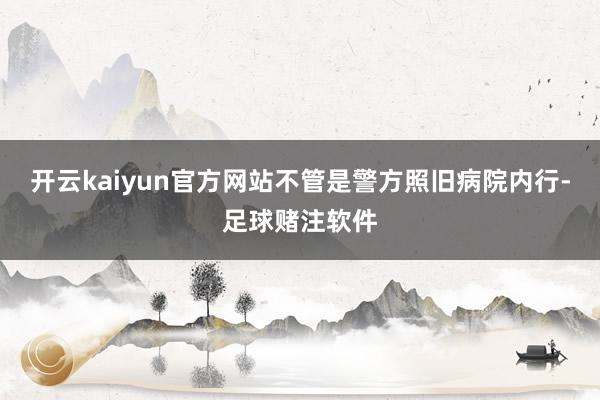 开云kaiyun官方网站不管是警方照旧病院内行-足球赌注软件