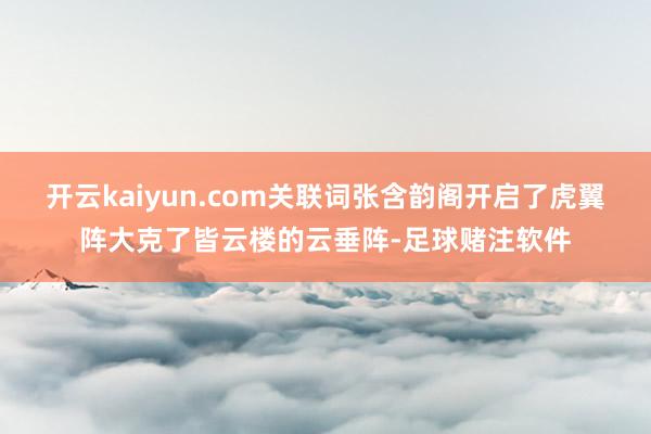 开云kaiyun.com关联词张含韵阁开启了虎翼阵大克了皆云楼的云垂阵-足球赌注软件