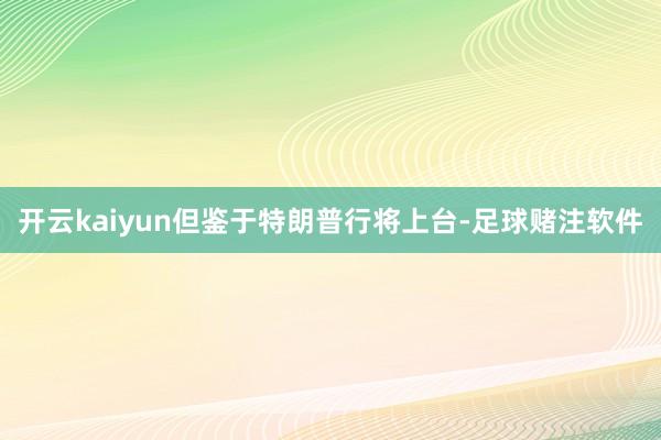 开云kaiyun　　但鉴于特朗普行将上台-足球赌注软件