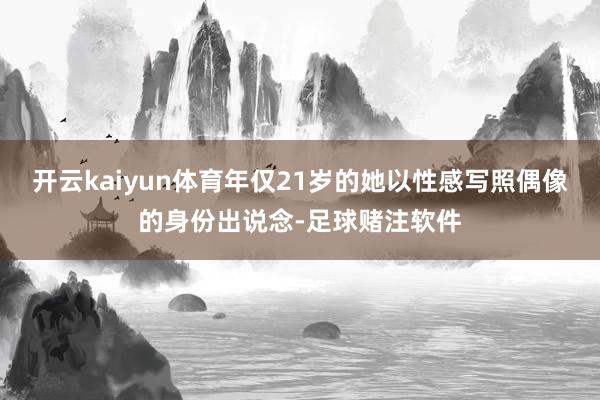 开云kaiyun体育年仅21岁的她以性感写照偶像的身份出说念-足球赌注软件