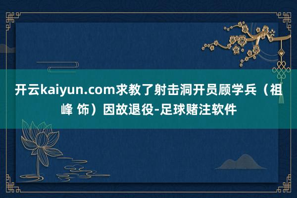 开云kaiyun.com求教了射击洞开员顾学兵（祖峰 饰）因故退役-足球赌注软件