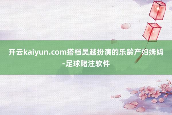 开云kaiyun.com搭档吴越扮演的乐龄产妇姆妈-足球赌注软件