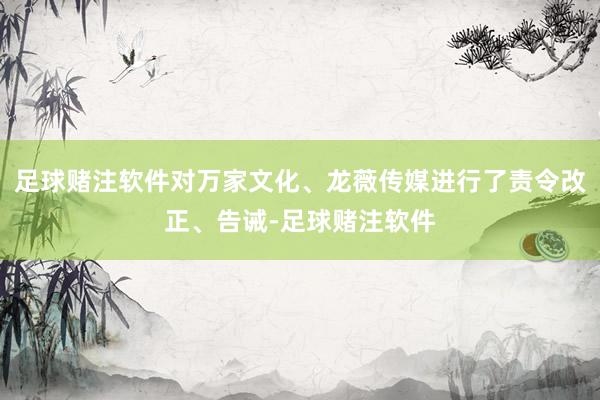 足球赌注软件对万家文化、龙薇传媒进行了责令改正、告诫-足球赌注软件