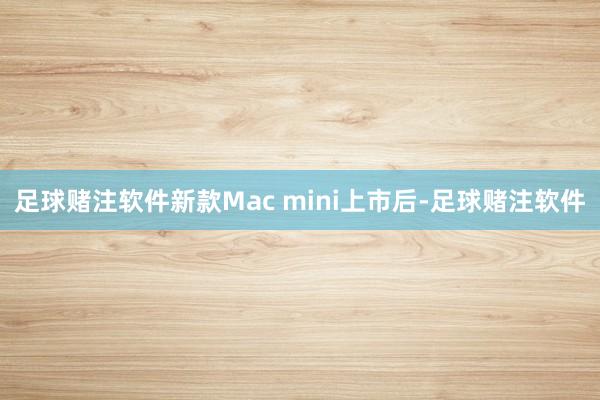 足球赌注软件新款Mac mini上市后-足球赌注软件