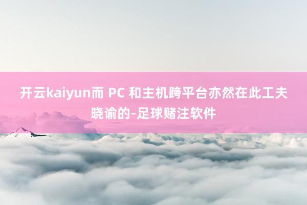 开云kaiyun而 PC 和主机跨平台亦然在此工夫晓谕的-足球赌注软件