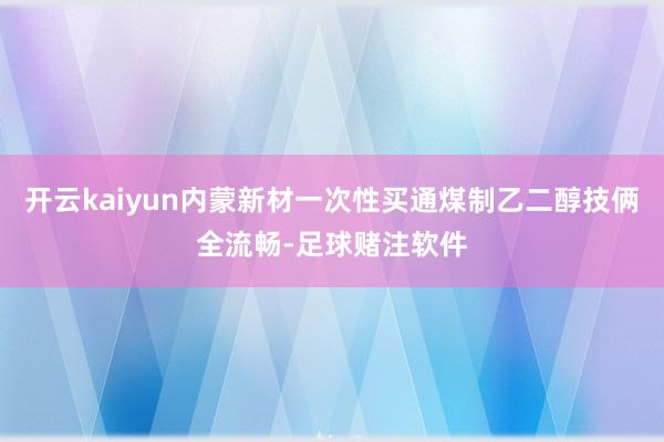 开云kaiyun内蒙新材一次性买通煤制乙二醇技俩全流畅-足球赌注软件