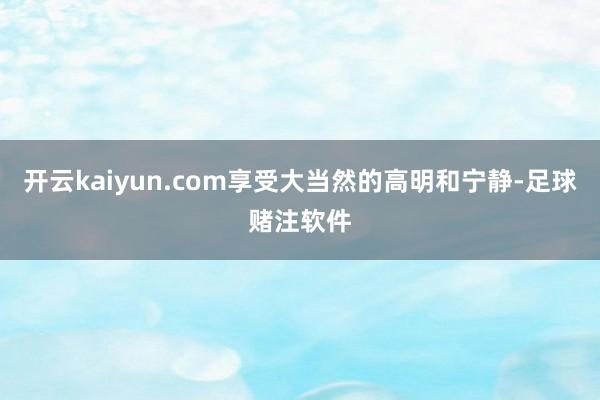 开云kaiyun.com享受大当然的高明和宁静-足球赌注软件